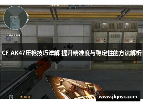 CF AK47压枪技巧详解 提升精准度与稳定性的方法解析