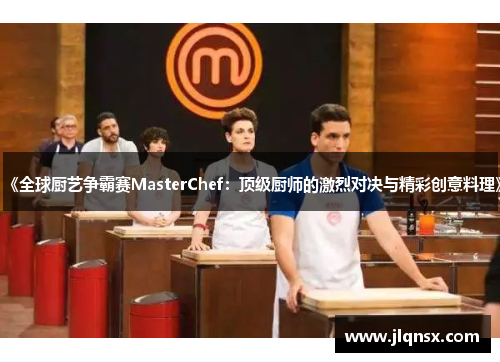 《全球厨艺争霸赛MasterChef:顶级厨师的激烈对决与精彩创意料理》 《全球厨艺争霸赛MasterChef:顶级厨师的激烈对决与精彩创意料理》