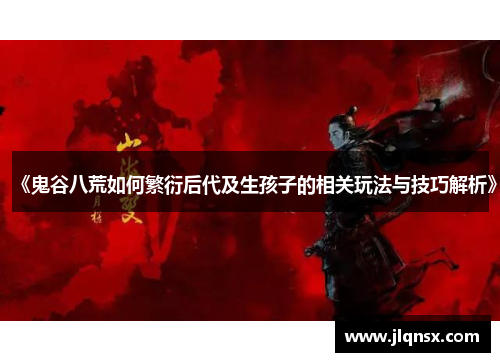 《鬼谷八荒如何繁衍后代及生孩子的相关玩法与技巧解析》 《鬼谷八荒如何繁衍后代及生孩子的相关玩法与技巧解析》