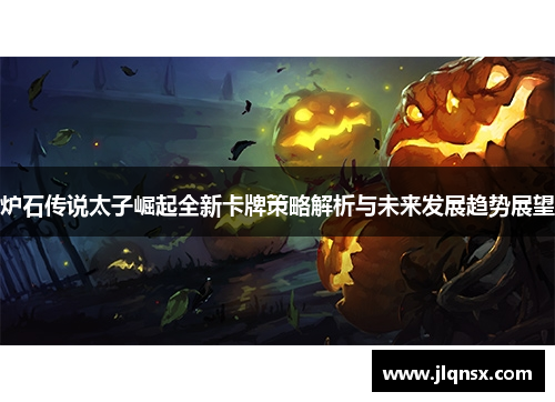 炉石传说太子崛起全新卡牌策略解析与未来发展趋势展望 炉石传说太子崛起全新卡牌策略解析与未来发展趋势展望